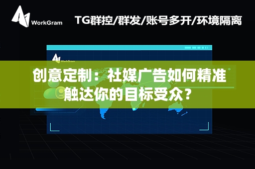  创意定制：社媒广告如何精准触达你的目标受众？