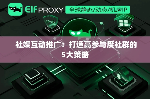  社媒互动推广：打造高参与度社群的5大策略