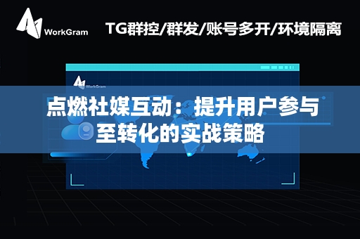  点燃社媒互动：提升用户参与至转化的实战策略