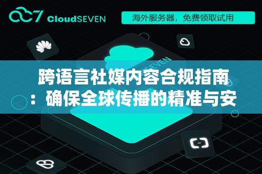  跨语言社媒内容合规指南：确保全球传播的精准与安全