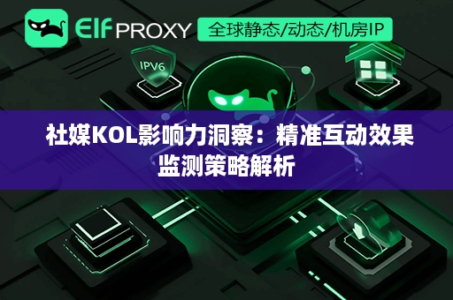  社媒KOL影响力洞察：精准互动效果监测策略解析