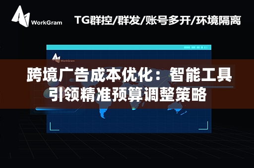  跨境广告成本优化：智能工具引领精准预算调整策略