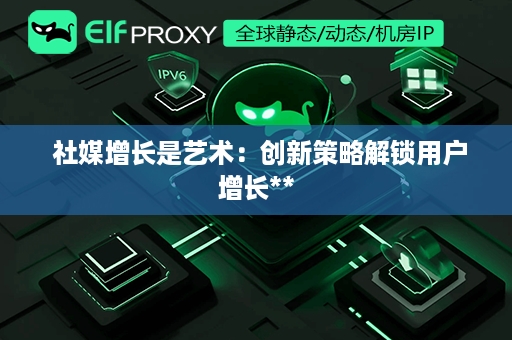  社媒增长是艺术：创新策略解锁用户增长**