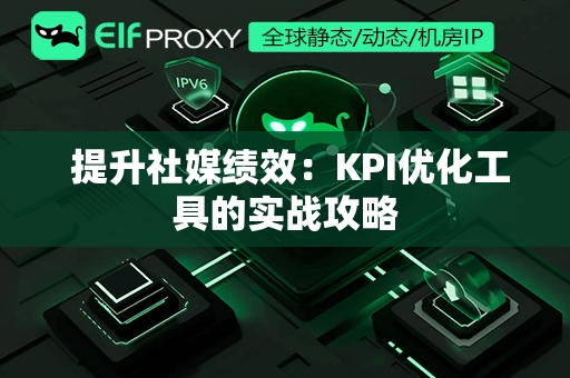  提升社媒绩效：KPI优化工具的实战攻略