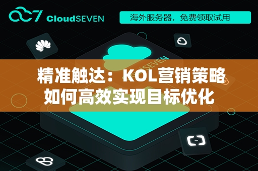  精准触达：KOL营销策略如何高效实现目标优化