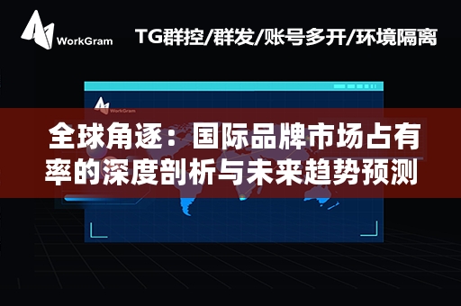  全球角逐：国际品牌市场占有率的深度剖析与未来趋势预测