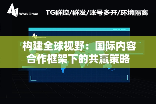  构建全球视野：国际内容合作框架下的共赢策略