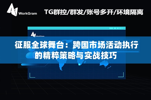  征服全球舞台：跨国市场活动执行的精粹策略与实战技巧