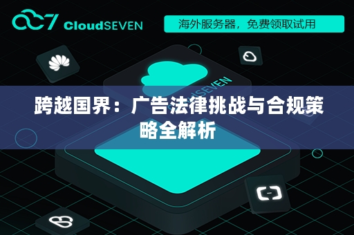  跨越国界：广告法律挑战与合规策略全解析