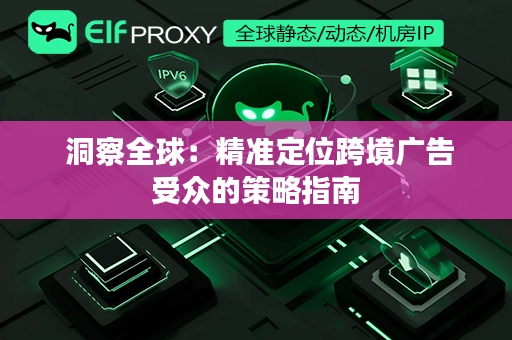  洞察全球：精准定位跨境广告受众的策略指南