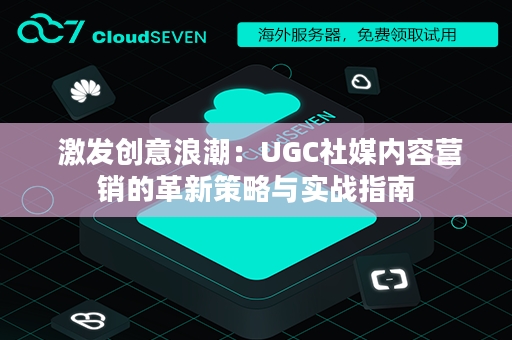  激发创意浪潮：UGC社媒内容营销的革新策略与实战指南