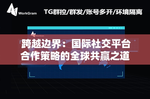  跨越边界：国际社交平台合作策略的全球共赢之道