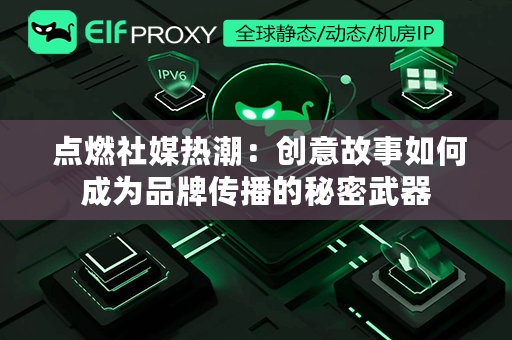  点燃社媒热潮：创意故事如何成为品牌传播的秘密武器