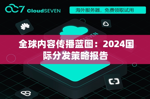  全球内容传播蓝图：2024国际分发策略报告