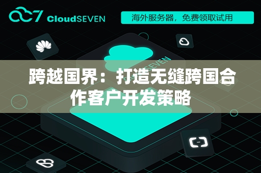  跨越国界：打造无缝跨国合作客户开发策略