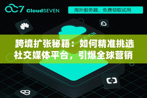  跨境扩张秘籍：如何精准挑选社交媒体平台，引爆全球营销潜能