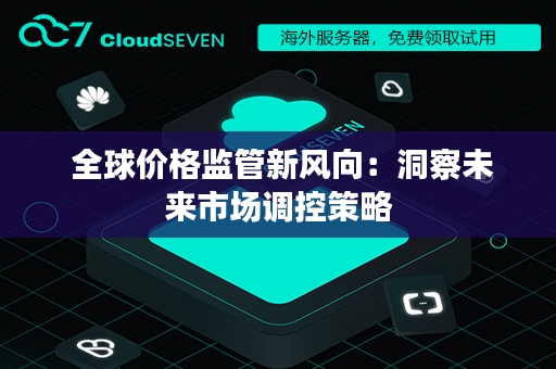  全球价格监管新风向：洞察未来市场调控策略
