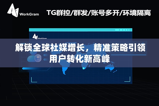  解锁全球社媒增长，精准策略引领用户转化新高峰