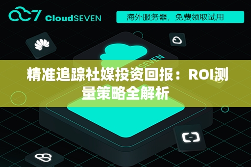  精准追踪社媒投资回报：ROI测量策略全解析