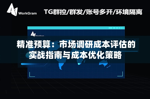  精准预算：市场调研成本评估的实战指南与成本优化策略