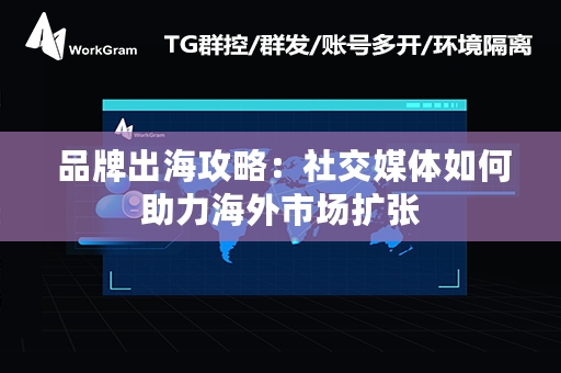  品牌出海攻略：社交媒体如何助力海外市场扩张