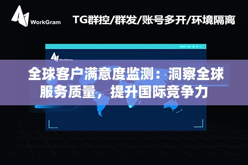  全球客户满意度监测：洞察全球服务质量，提升国际竞争力