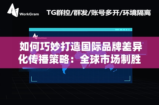  如何巧妙打造国际品牌差异化传播策略：全球市场制胜之道