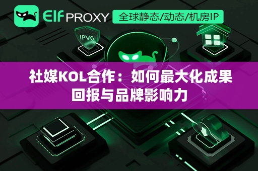  社媒KOL合作：如何最大化成果回报与品牌影响力