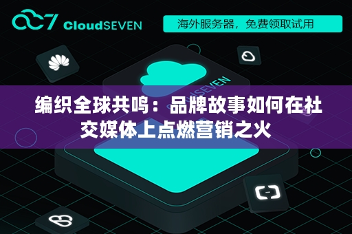  编织全球共鸣：品牌故事如何在社交媒体上点燃营销之火