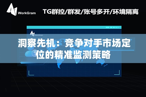  洞察先机：竞争对手市场定位的精准监测策略