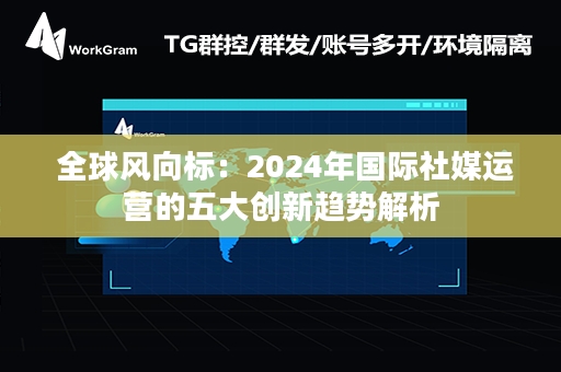  全球风向标：2024年国际社媒运营的五大创新趋势解析