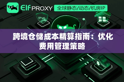  跨境仓储成本精算指南：优化费用管理策略