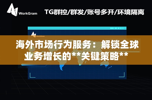  海外市场行为服务：解锁全球业务增长的**关键策略**