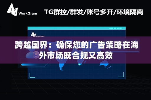  跨越国界：确保您的广告策略在海外市场既合规又高效