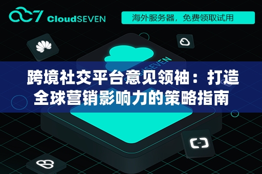  跨境社交平台意见领袖：打造全球营销影响力的策略指南