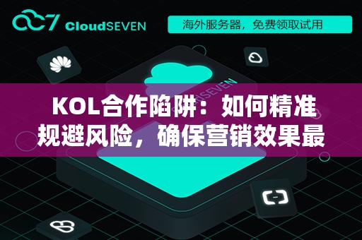  KOL合作陷阱：如何精准规避风险，确保营销效果最大化