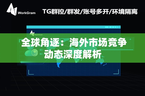  全球角逐：海外市场竞争动态深度解析