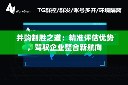  并购制胜之道：精准评估优势，驾驭企业整合新航向