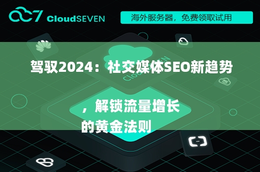  驾驭2024：社交媒体SEO新趋势，解锁流量增长
的黄金法则