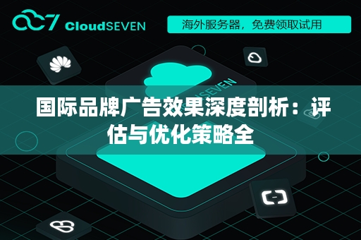  国际品牌广告效果深度剖析：评估与优化策略全