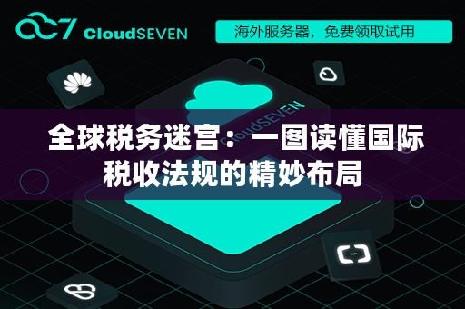  全球税务迷宫：一图读懂国际税收法规的精妙布局