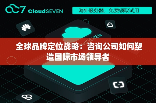  全球品牌定位战略：咨询公司如何塑造国际市场领导者