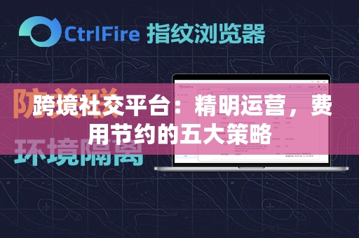  跨境社交平台：精明运营，费用节约的五大策略