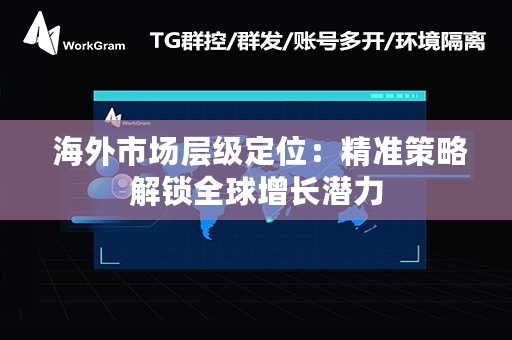  海外市场层级定位：精准策略解锁全球增长潜力