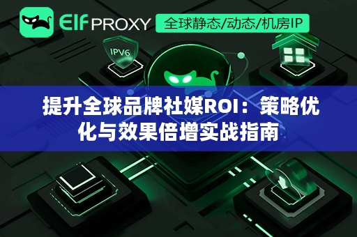  提升全球品牌社媒ROI：策略优化与效果倍增实战指南