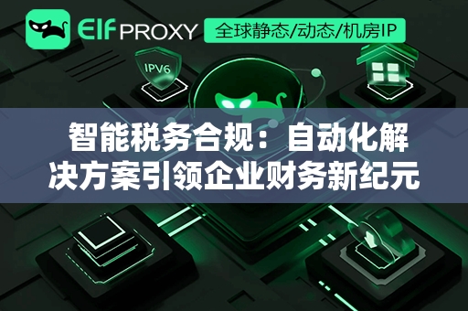  智能税务合规：自动化解决方案引领企业财务新纪元