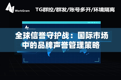  全球信誉守护战：国际市场中的品牌声誉管理策略