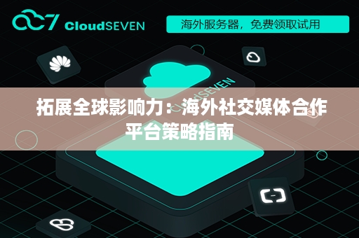 拓展全球影响力：海外社交媒体合作平台策略指南