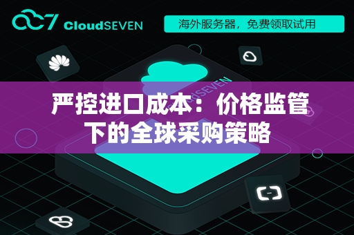  严控进口成本：价格监管下的全球采购策略