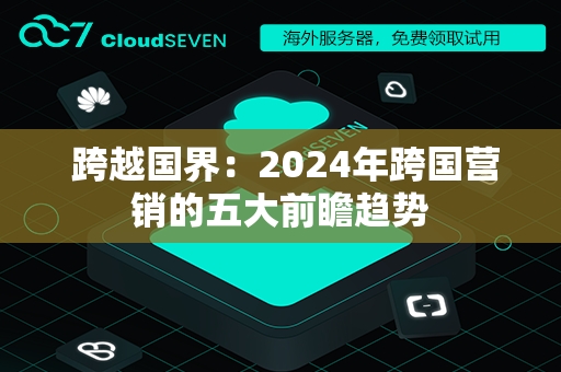  跨越国界：2024年跨国营销的五大前瞻趋势